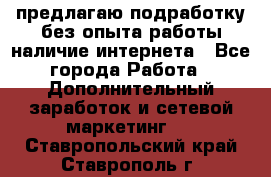 предлагаю подработку без опыта работы,наличие интернета - Все города Работа » Дополнительный заработок и сетевой маркетинг   . Ставропольский край,Ставрополь г.